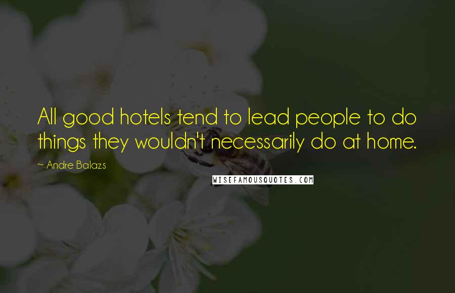 Andre Balazs Quotes: All good hotels tend to lead people to do things they wouldn't necessarily do at home.