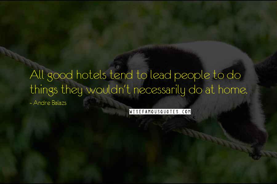 Andre Balazs Quotes: All good hotels tend to lead people to do things they wouldn't necessarily do at home.