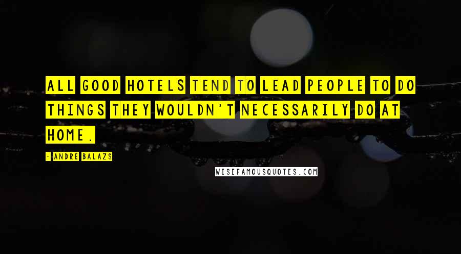 Andre Balazs Quotes: All good hotels tend to lead people to do things they wouldn't necessarily do at home.