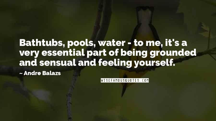 Andre Balazs Quotes: Bathtubs, pools, water - to me, it's a very essential part of being grounded and sensual and feeling yourself.