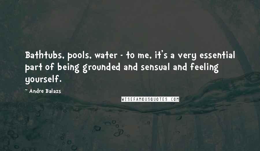 Andre Balazs Quotes: Bathtubs, pools, water - to me, it's a very essential part of being grounded and sensual and feeling yourself.