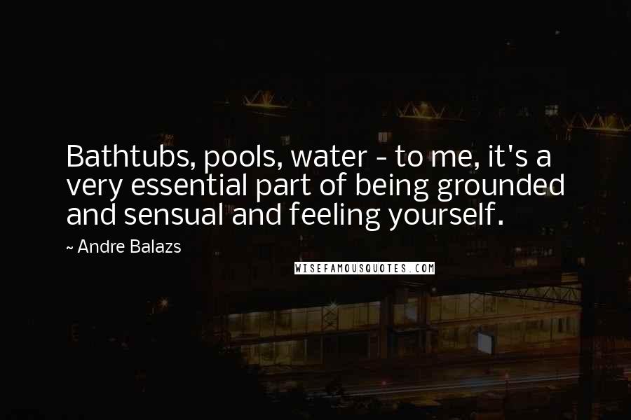 Andre Balazs Quotes: Bathtubs, pools, water - to me, it's a very essential part of being grounded and sensual and feeling yourself.
