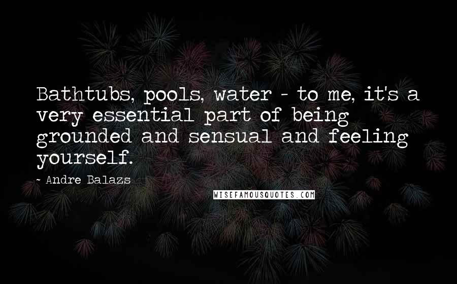 Andre Balazs Quotes: Bathtubs, pools, water - to me, it's a very essential part of being grounded and sensual and feeling yourself.