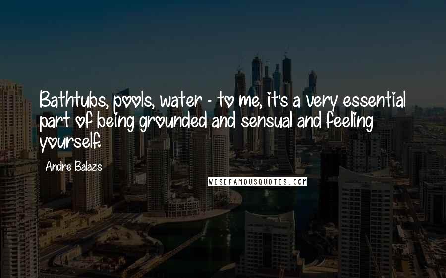 Andre Balazs Quotes: Bathtubs, pools, water - to me, it's a very essential part of being grounded and sensual and feeling yourself.