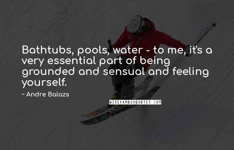 Andre Balazs Quotes: Bathtubs, pools, water - to me, it's a very essential part of being grounded and sensual and feeling yourself.