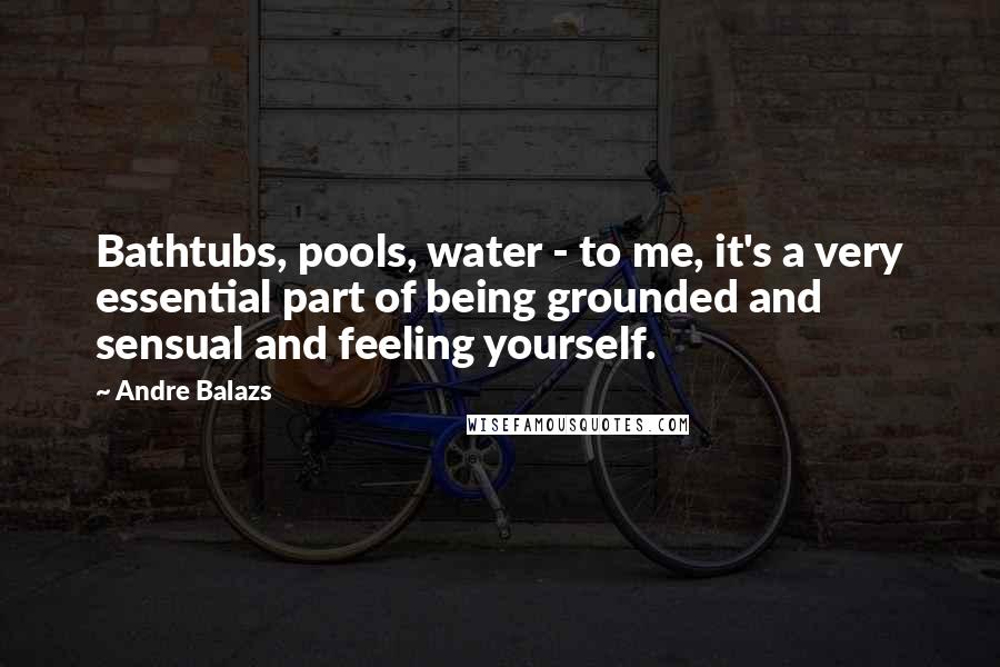 Andre Balazs Quotes: Bathtubs, pools, water - to me, it's a very essential part of being grounded and sensual and feeling yourself.