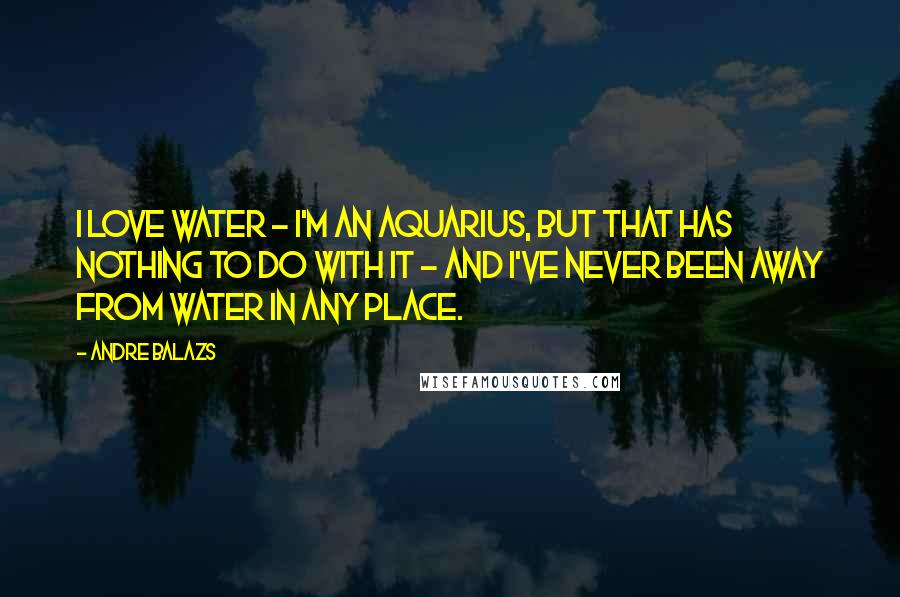 Andre Balazs Quotes: I love water - I'm an Aquarius, but that has nothing to do with it - and I've never been away from water in any place.