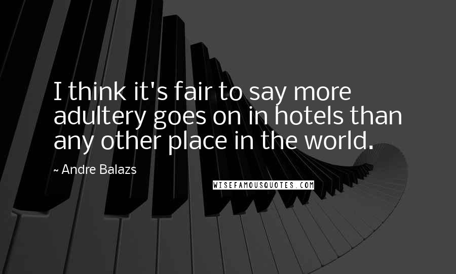 Andre Balazs Quotes: I think it's fair to say more adultery goes on in hotels than any other place in the world.