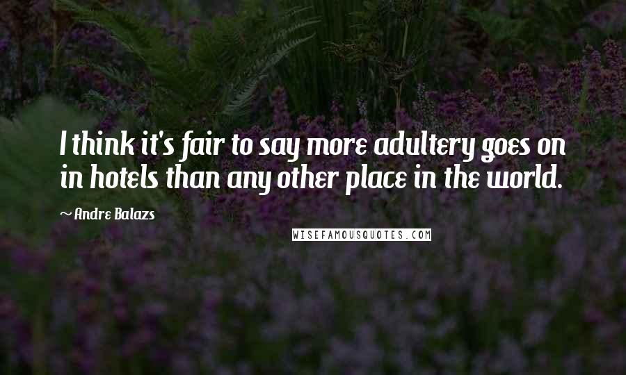 Andre Balazs Quotes: I think it's fair to say more adultery goes on in hotels than any other place in the world.