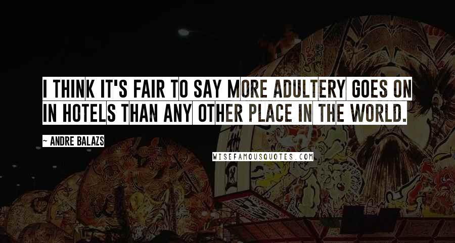 Andre Balazs Quotes: I think it's fair to say more adultery goes on in hotels than any other place in the world.