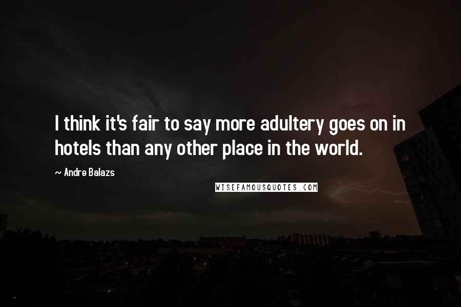 Andre Balazs Quotes: I think it's fair to say more adultery goes on in hotels than any other place in the world.