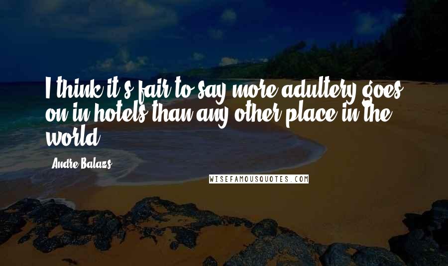 Andre Balazs Quotes: I think it's fair to say more adultery goes on in hotels than any other place in the world.