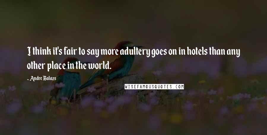 Andre Balazs Quotes: I think it's fair to say more adultery goes on in hotels than any other place in the world.