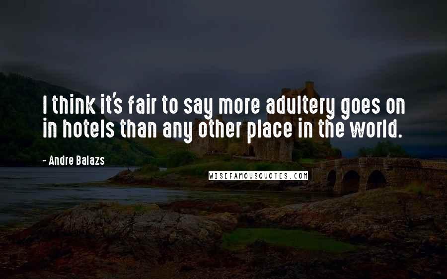 Andre Balazs Quotes: I think it's fair to say more adultery goes on in hotels than any other place in the world.