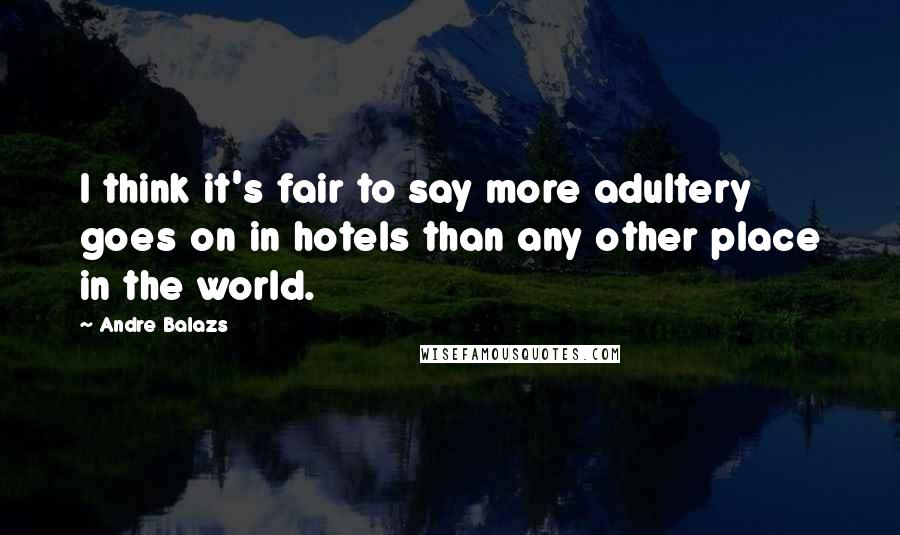 Andre Balazs Quotes: I think it's fair to say more adultery goes on in hotels than any other place in the world.