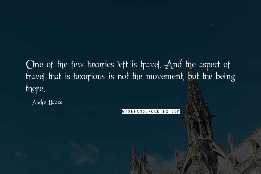 Andre Balazs Quotes: One of the few luxuries left is travel. And the aspect of travel that is luxurious is not the movement, but the being there.