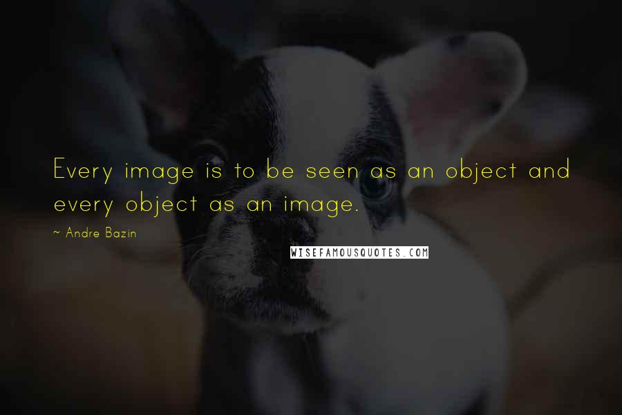 Andre Bazin Quotes: Every image is to be seen as an object and every object as an image.