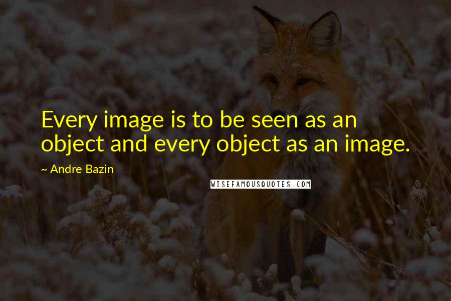 Andre Bazin Quotes: Every image is to be seen as an object and every object as an image.