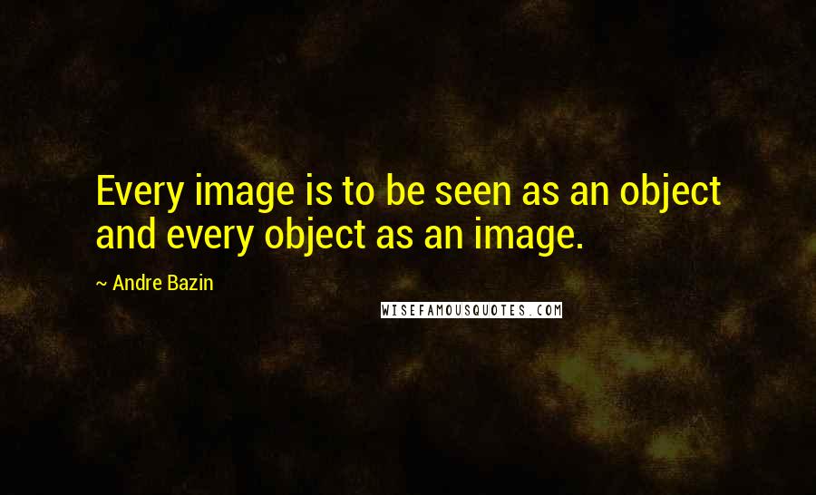 Andre Bazin Quotes: Every image is to be seen as an object and every object as an image.