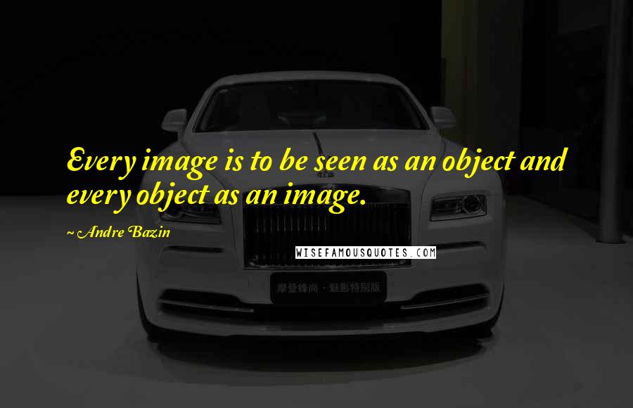 Andre Bazin Quotes: Every image is to be seen as an object and every object as an image.