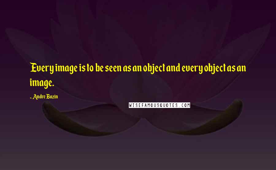 Andre Bazin Quotes: Every image is to be seen as an object and every object as an image.