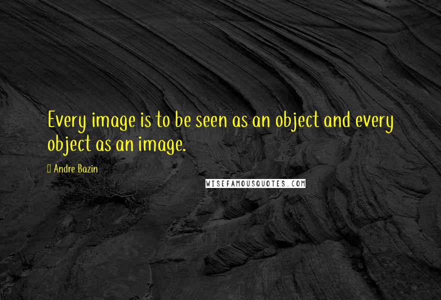 Andre Bazin Quotes: Every image is to be seen as an object and every object as an image.