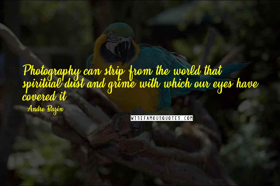 Andre Bazin Quotes: Photography can strip from the world that spiritual dust and grime with which our eyes have covered it.