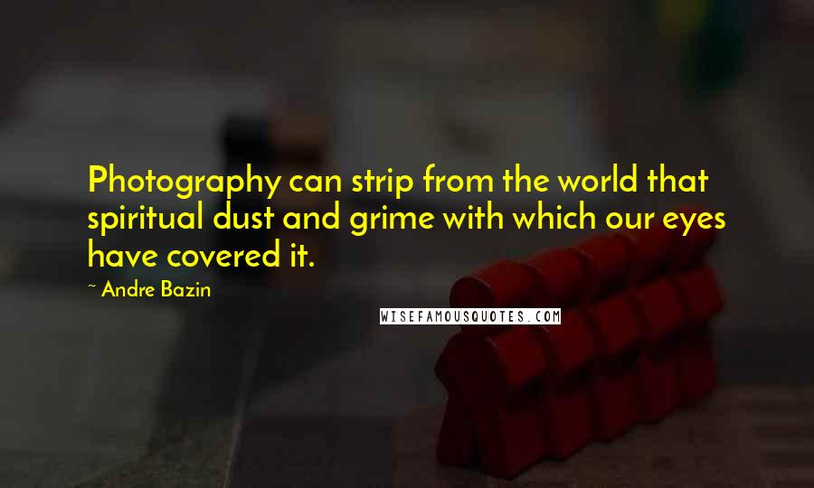 Andre Bazin Quotes: Photography can strip from the world that spiritual dust and grime with which our eyes have covered it.