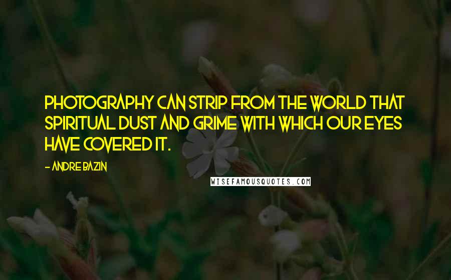 Andre Bazin Quotes: Photography can strip from the world that spiritual dust and grime with which our eyes have covered it.