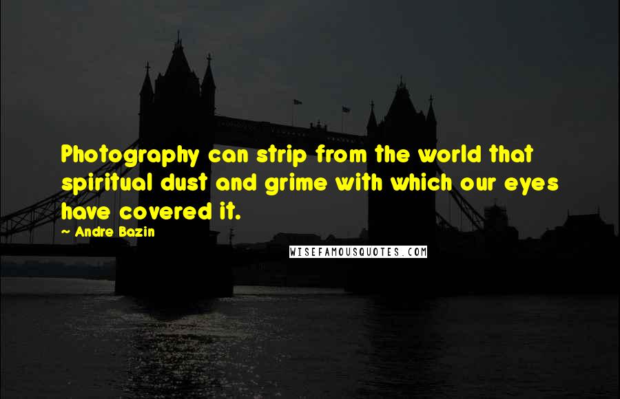 Andre Bazin Quotes: Photography can strip from the world that spiritual dust and grime with which our eyes have covered it.