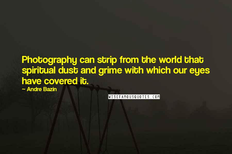 Andre Bazin Quotes: Photography can strip from the world that spiritual dust and grime with which our eyes have covered it.