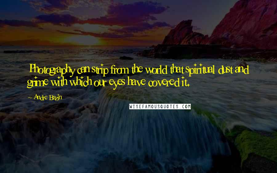 Andre Bazin Quotes: Photography can strip from the world that spiritual dust and grime with which our eyes have covered it.