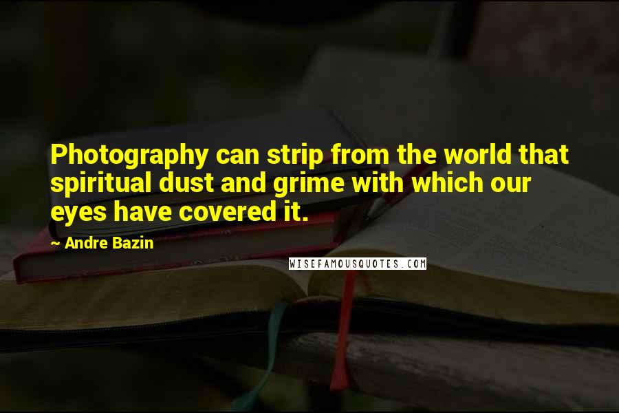 Andre Bazin Quotes: Photography can strip from the world that spiritual dust and grime with which our eyes have covered it.