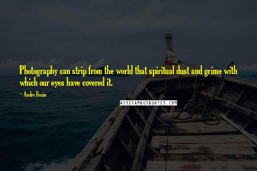 Andre Bazin Quotes: Photography can strip from the world that spiritual dust and grime with which our eyes have covered it.