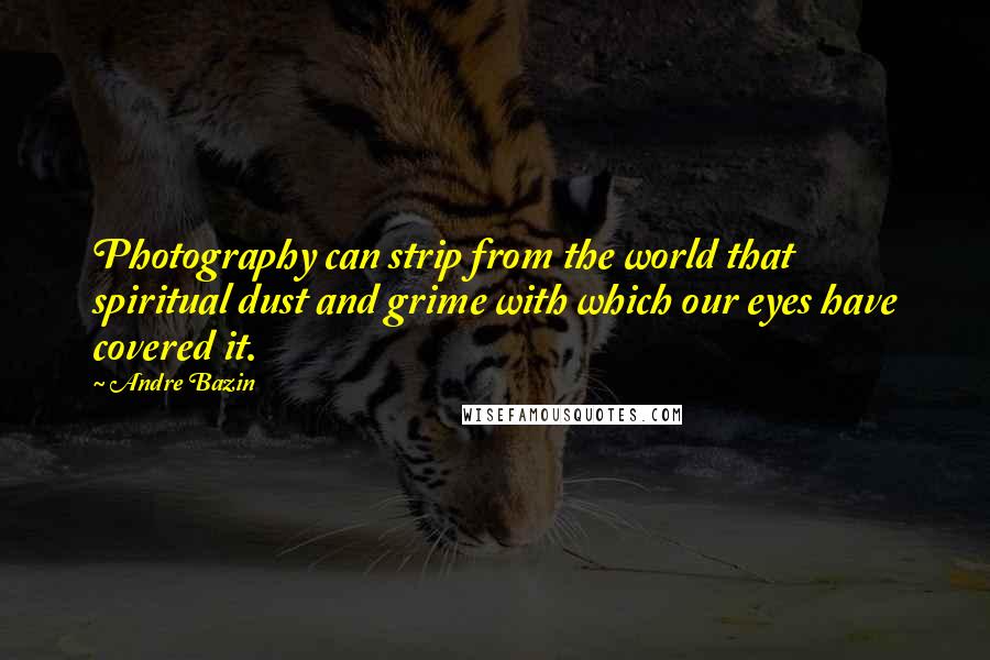 Andre Bazin Quotes: Photography can strip from the world that spiritual dust and grime with which our eyes have covered it.