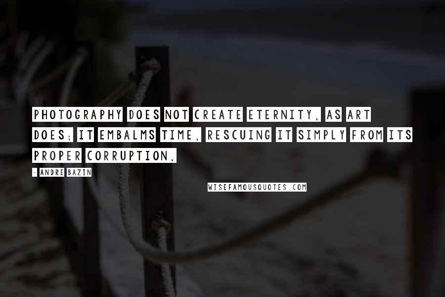 Andre Bazin Quotes: Photography does not create eternity, as art does; it embalms time, rescuing it simply from its proper corruption.