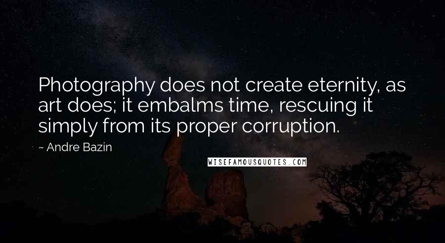 Andre Bazin Quotes: Photography does not create eternity, as art does; it embalms time, rescuing it simply from its proper corruption.