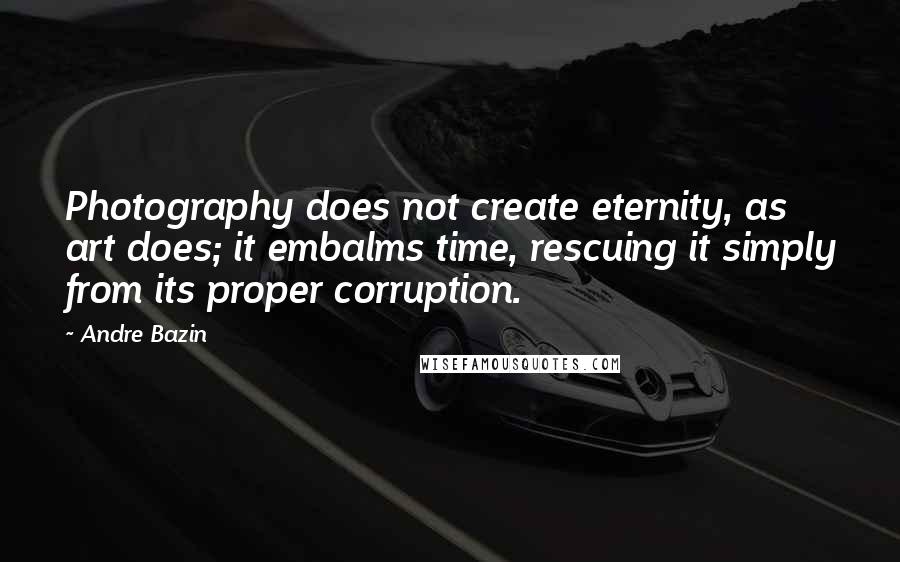 Andre Bazin Quotes: Photography does not create eternity, as art does; it embalms time, rescuing it simply from its proper corruption.