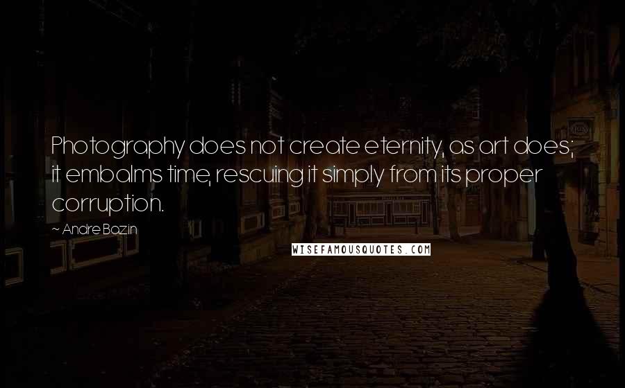 Andre Bazin Quotes: Photography does not create eternity, as art does; it embalms time, rescuing it simply from its proper corruption.