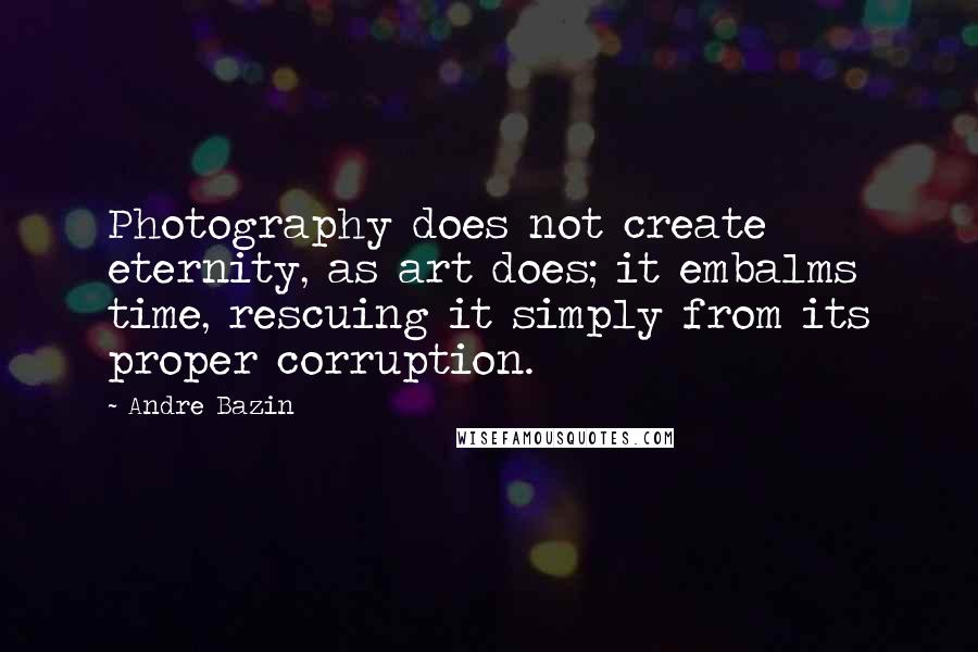 Andre Bazin Quotes: Photography does not create eternity, as art does; it embalms time, rescuing it simply from its proper corruption.