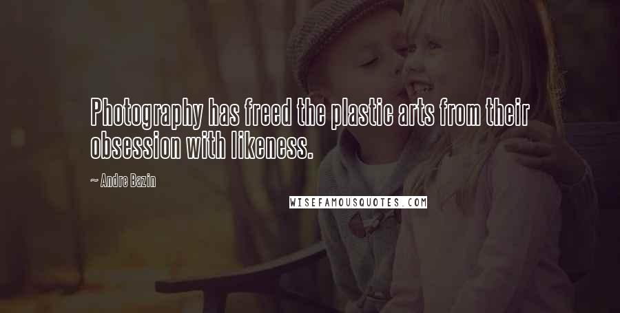 Andre Bazin Quotes: Photography has freed the plastic arts from their obsession with likeness.