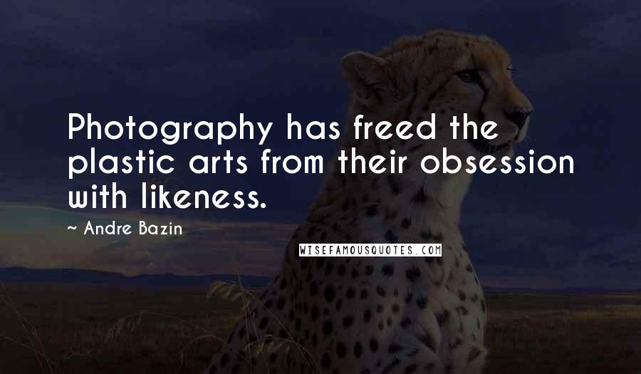 Andre Bazin Quotes: Photography has freed the plastic arts from their obsession with likeness.