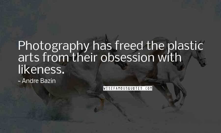 Andre Bazin Quotes: Photography has freed the plastic arts from their obsession with likeness.