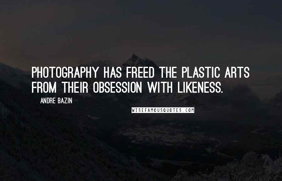 Andre Bazin Quotes: Photography has freed the plastic arts from their obsession with likeness.