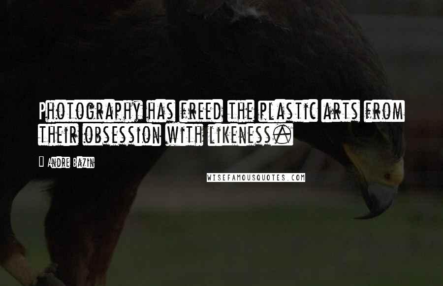 Andre Bazin Quotes: Photography has freed the plastic arts from their obsession with likeness.