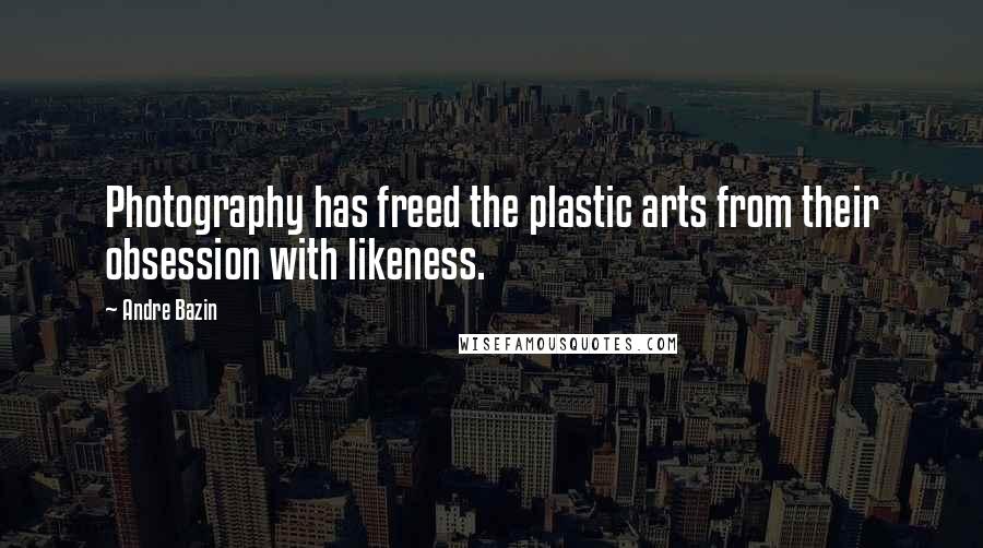 Andre Bazin Quotes: Photography has freed the plastic arts from their obsession with likeness.