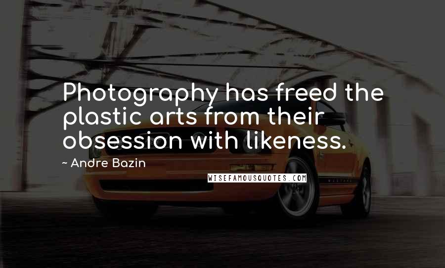 Andre Bazin Quotes: Photography has freed the plastic arts from their obsession with likeness.