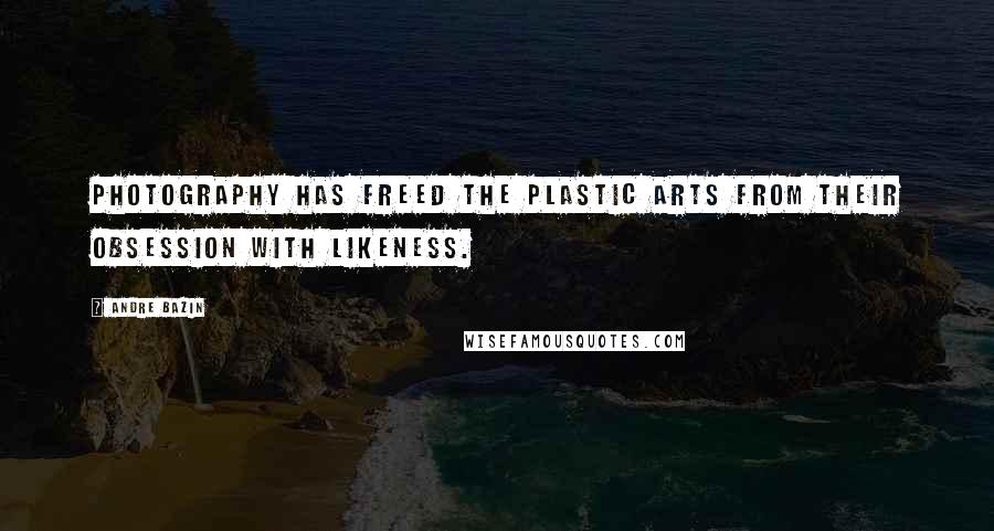 Andre Bazin Quotes: Photography has freed the plastic arts from their obsession with likeness.