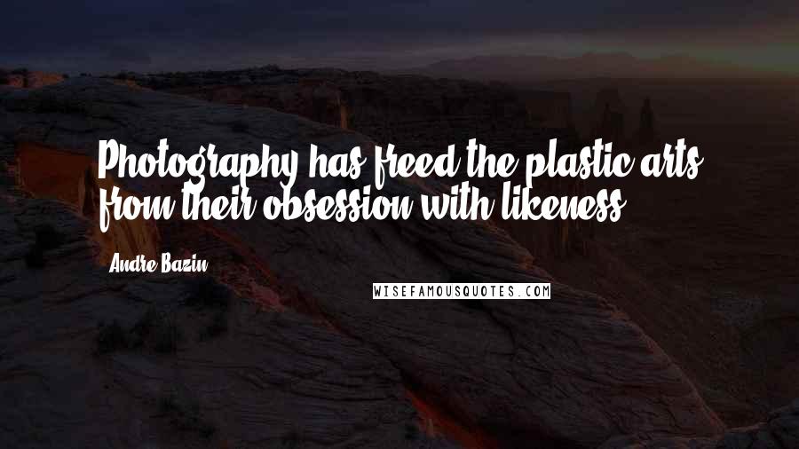 Andre Bazin Quotes: Photography has freed the plastic arts from their obsession with likeness.