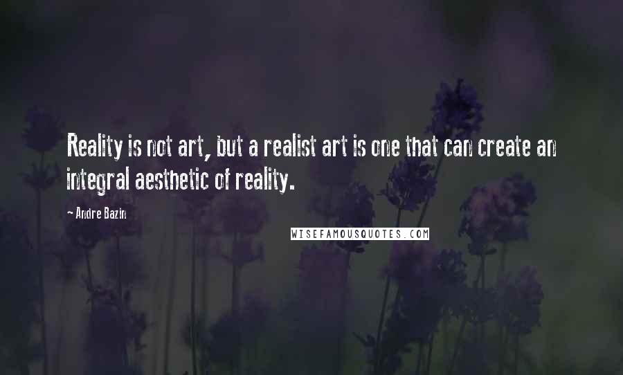 Andre Bazin Quotes: Reality is not art, but a realist art is one that can create an integral aesthetic of reality.